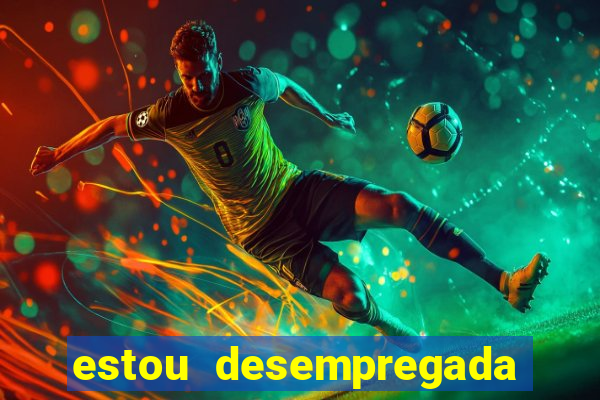 estou desempregada o que fazer para ganhar dinheiro